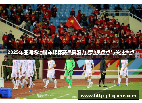 2025年亚洲场地脚车锦标赛最具潜力运动员盘点与关注焦点 2025年亚洲场地脚车锦标赛最具潜力运动员盘点与关注焦点