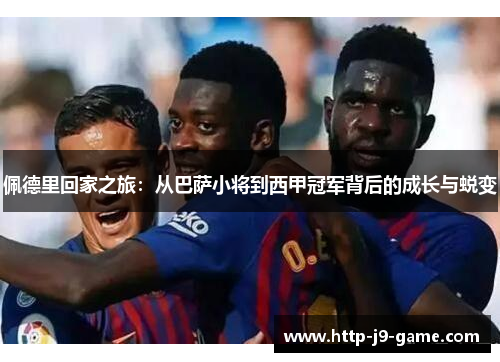 佩德里回家之旅:从巴萨小将到西甲冠军背后的成长与蜕变 佩德里回家之旅:从巴萨小将到西甲冠军背后的成长与蜕变