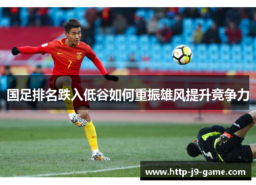 国足排名跌入低谷如何重振雄风提升竞争力 国足排名跌入低谷如何重振雄风提升竞争力