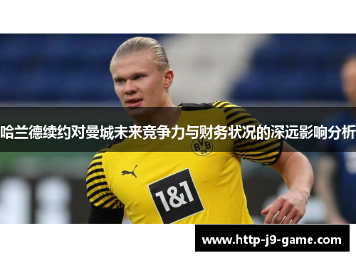 哈兰德续约对曼城未来竞争力与财务状况的深远影响分析 哈兰德续约对曼城未来竞争力与财务状况的深远影响分析