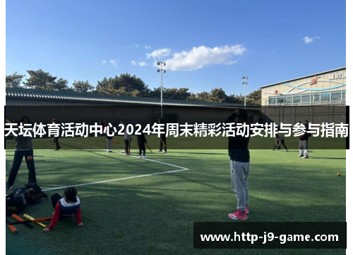 天坛体育活动中心2024年周末精彩活动安排与参与指南 天坛体育活动中心2024年周末精彩活动安排与参与指南
