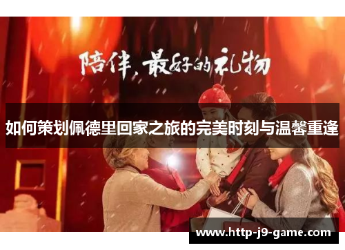 如何策划佩德里回家之旅的完美时刻与温馨重逢 如何策划佩德里回家之旅的完美时刻与温馨重逢