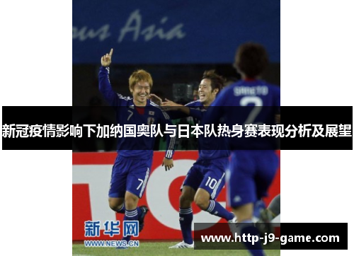 新冠疫情影响下加纳国奥队与日本队热身赛表现分析及展望 新冠疫情影响下加纳国奥队与日本队热身赛表现分析及展望