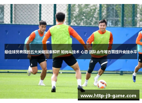 最佳球员表现的五大关键因素解析 如何从技术 心态 团队合作等方面提升竞技水平 最佳球员表现的五大关键因素解析 如何从技术 心态 团队合作等方面提升竞技水平