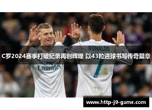 C罗2024赛季打破纪录再创辉煌 以43粒进球书写传奇篇章 C罗2024赛季打破纪录再创辉煌 以43粒进球书写传奇篇章