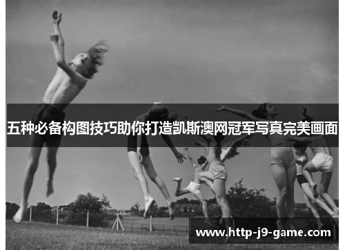 五种必备构图技巧助你打造凯斯澳网冠军写真完美画面 五种必备构图技巧助你打造凯斯澳网冠军写真完美画面