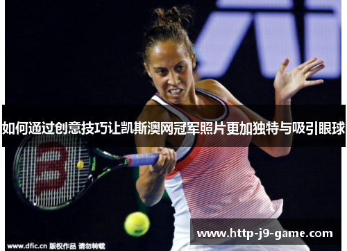 如何通过创意技巧让凯斯澳网冠军照片更加独特与吸引眼球 如何通过创意技巧让凯斯澳网冠军照片更加独特与吸引眼球