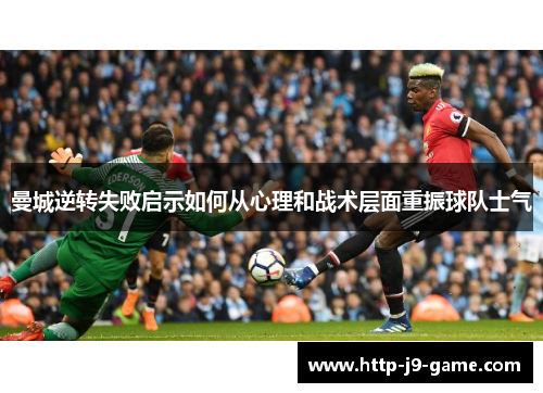 曼城逆转失败启示如何从心理和战术层面重振球队士气 曼城逆转失败启示如何从心理和战术层面重振球队士气