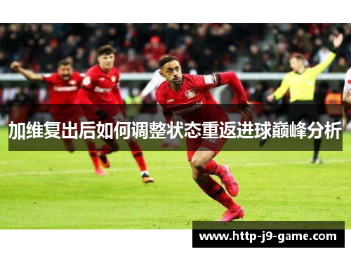 加维复出后如何调整状态重返进球巅峰分析 加维复出后如何调整状态重返进球巅峰分析