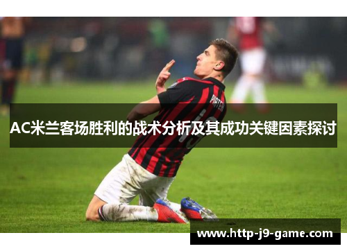 AC米兰客场胜利的战术分析及其成功关键因素探讨 AC米兰客场胜利的战术分析及其成功关键因素探讨