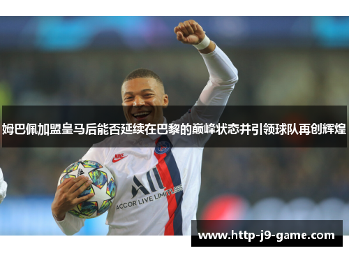 姆巴佩加盟皇马后能否延续在巴黎的巅峰状态并引领球队再创辉煌 姆巴佩加盟皇马后能否延续在巴黎的巅峰状态并引领球队再创辉煌