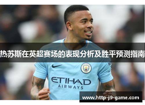 热苏斯在英超赛场的表现分析及胜平预测指南 热苏斯在英超赛场的表现分析及胜平预测指南