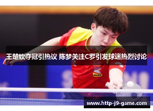 王楚钦夺冠引热议 陈梦关注C罗引发球迷热烈讨论 王楚钦夺冠引热议 陈梦关注C罗引发球迷热烈讨论