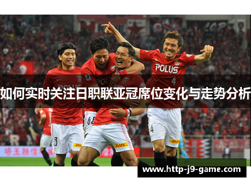 如何实时关注日职联亚冠席位变化与走势分析 如何实时关注日职联亚冠席位变化与走势分析