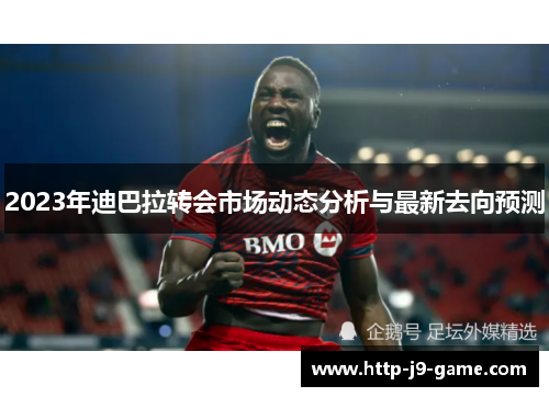 2023年迪巴拉转会市场动态分析与最新去向预测 2023年迪巴拉转会市场动态分析与最新去向预测
