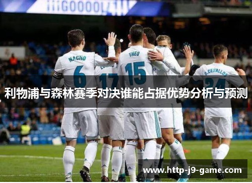 利物浦与森林赛季对决谁能占据优势分析与预测 利物浦与森林赛季对决谁能占据优势分析与预测