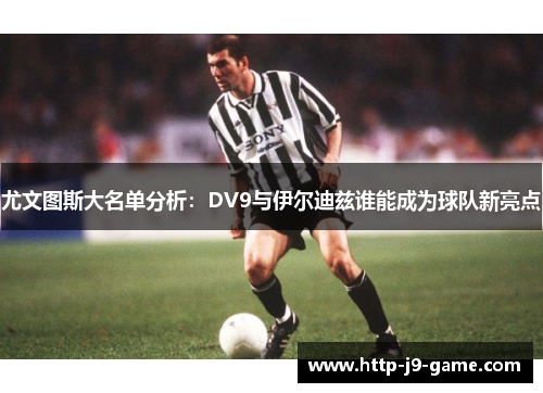 尤文图斯大名单分析:DV9与伊尔迪兹谁能成为球队新亮点 尤文图斯大名单分析:DV9与伊尔迪兹谁能成为球队新亮点