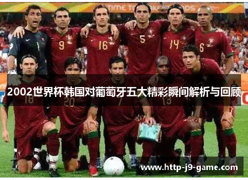 2002世界杯韩国对葡萄牙五大精彩瞬间解析与回顾 2002世界杯韩国对葡萄牙五大精彩瞬间解析与回顾