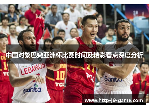 中国对黎巴嫩亚洲杯比赛时间及精彩看点深度分析 中国对黎巴嫩亚洲杯比赛时间及精彩看点深度分析