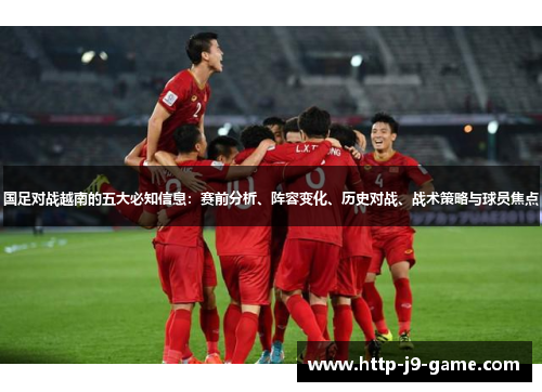 国足对战越南的五大必知信息:赛前分析、阵容变化、历史对战、战术策略与球员焦点 国足对战越南的五大必知信息:赛前分析、阵容变化、历史对战、战术策略与球员焦点