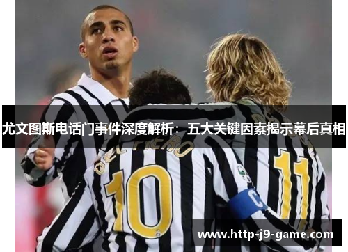 尤文图斯电话门事件深度解析:五大关键因素揭示幕后真相 尤文图斯电话门事件深度解析:五大关键因素揭示幕后真相