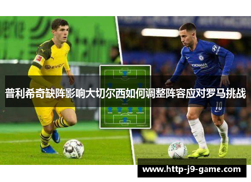 普利希奇缺阵影响大切尔西如何调整阵容应对罗马挑战