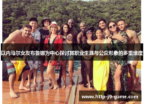 以内马尔女友布鲁娜为中心探讨其职业生涯与公众形象的多重维度 以内马尔女友布鲁娜为中心探讨其职业生涯与公众形象的多重维度