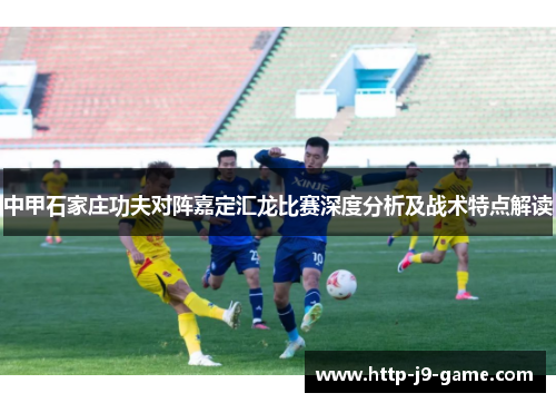 中甲石家庄功夫对阵嘉定汇龙比赛深度分析及战术特点解读 中甲石家庄功夫对阵嘉定汇龙比赛深度分析及战术特点解读