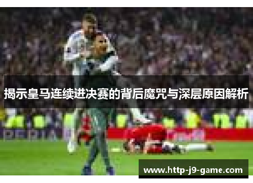 揭示皇马连续进决赛的背后魔咒与深层原因解析 揭示皇马连续进决赛的背后魔咒与深层原因解析