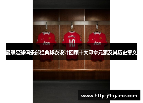 曼联足球俱乐部经典球衣设计回顾十大印章元素及其历史意义 曼联足球俱乐部经典球衣设计回顾十大印章元素及其历史意义