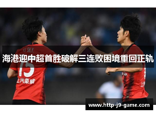 海港迎中超首胜破解三连败困境重回正轨 海港迎中超首胜破解三连败困境重回正轨