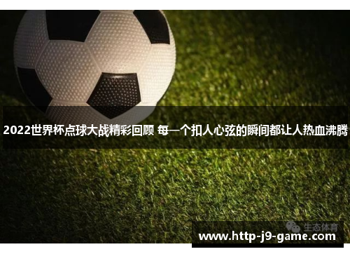 2022世界杯点球大战精彩回顾 每一个扣人心弦的瞬间都让人热血沸腾 2022世界杯点球大战精彩回顾 每一个扣人心弦的瞬间都让人热血沸腾