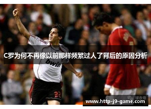 C罗为何不再像以前那样频繁过人了背后的原因分析 C罗为何不再像以前那样频繁过人了背后的原因分析