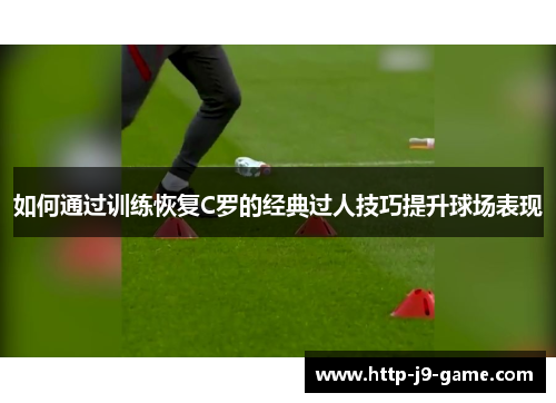 如何通过训练恢复C罗的经典过人技巧提升球场表现 如何通过训练恢复C罗的经典过人技巧提升球场表现