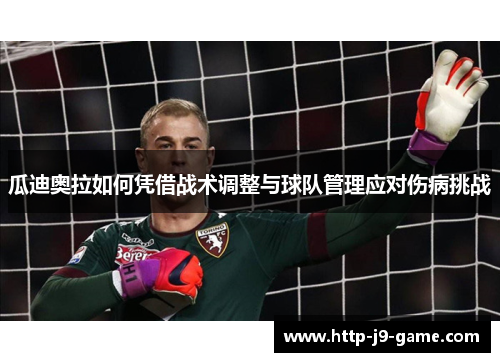 瓜迪奥拉如何凭借战术调整与球队管理应对伤病挑战 瓜迪奥拉如何凭借战术调整与球队管理应对伤病挑战
