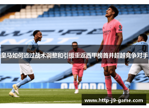 皇马如何通过战术调整和引援重返西甲榜首并超越竞争对手 皇马如何通过战术调整和引援重返西甲榜首并超越竞争对手