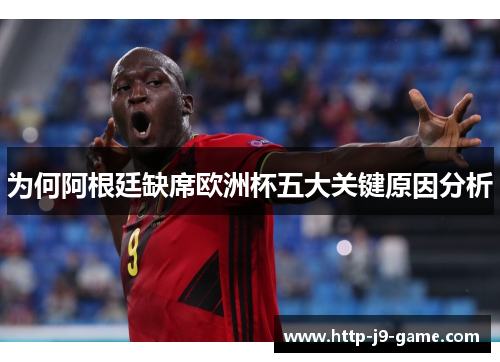 为何阿根廷缺席欧洲杯五大关键原因分析 为何阿根廷缺席欧洲杯五大关键原因分析