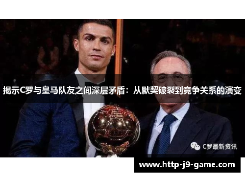 揭示C罗与皇马队友之间深层矛盾:从默契破裂到竞争关系的演变 揭示C罗与皇马队友之间深层矛盾:从默契破裂到竞争关系的演变