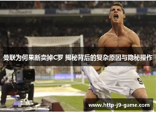 曼联为何果断卖掉C罗 揭秘背后的复杂原因与隐秘操作 曼联为何果断卖掉C罗 揭秘背后的复杂原因与隐秘操作