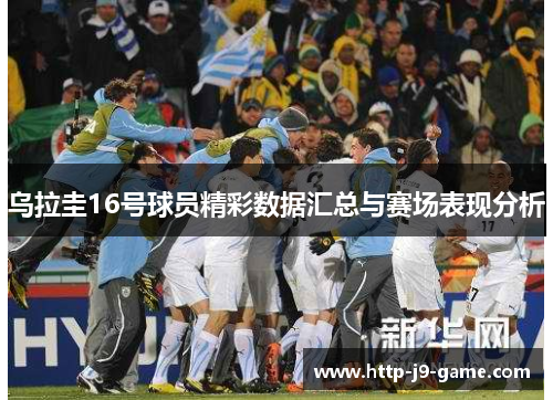 乌拉圭16号球员精彩数据汇总与赛场表现分析 乌拉圭16号球员精彩数据汇总与赛场表现分析