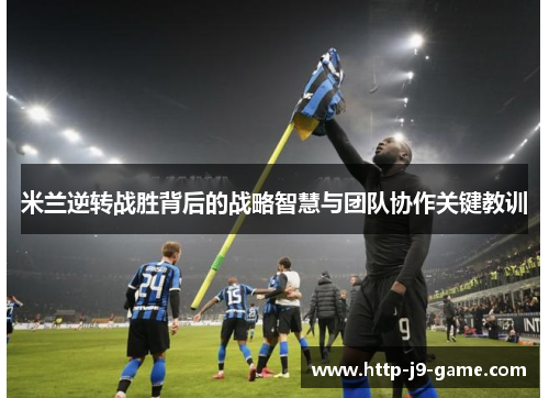 米兰逆转战胜背后的战略智慧与团队协作关键教训 米兰逆转战胜背后的战略智慧与团队协作关键教训