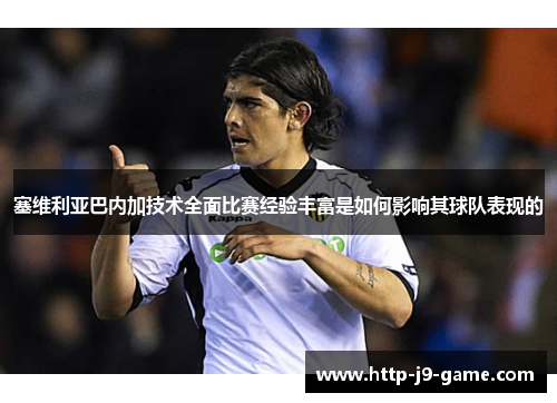 塞维利亚巴内加技术全面比赛经验丰富是如何影响其球队表现的 塞维利亚巴内加技术全面比赛经验丰富是如何影响其球队表现的