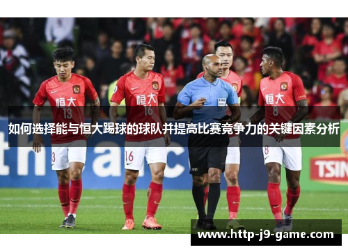 如何选择能与恒大踢球的球队并提高比赛竞争力的关键因素分析 如何选择能与恒大踢球的球队并提高比赛竞争力的关键因素分析
