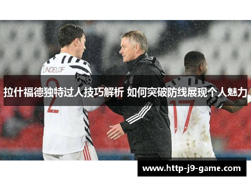 拉什福德独特过人技巧解析 如何突破防线展现个人魅力 拉什福德独特过人技巧解析 如何突破防线展现个人魅力