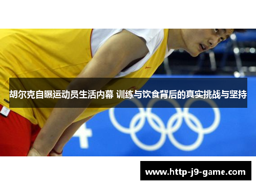 胡尔克自曝运动员生活内幕 训练与饮食背后的真实挑战与坚持