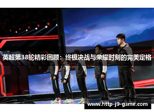 英超第38轮精彩回顾:终极决战与荣耀时刻的完美定格 英超第38轮精彩回顾:终极决战与荣耀时刻的完美定格