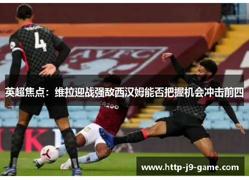 英超焦点:维拉迎战强敌西汉姆能否把握机会冲击前四 英超焦点:维拉迎战强敌西汉姆能否把握机会冲击前四