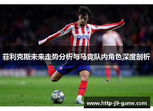 菲利克斯未来走势分析与马竞队内角色深度剖析