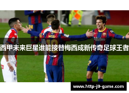 西甲未来巨星谁能接替梅西成新传奇足球王者 西甲未来巨星谁能接替梅西成新传奇足球王者
