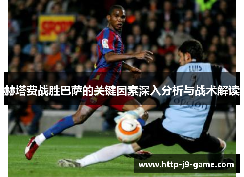 赫塔费战胜巴萨的关键因素深入分析与战术解读 赫塔费战胜巴萨的关键因素深入分析与战术解读